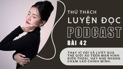 Luyện đọc podcast bài 42 Thay vì vội vã lướt qua thế giới ảo, hãy nhẹ nhàng chạm vào chính mình