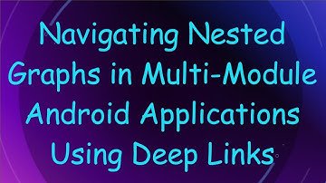 Navigating Nested Graphs in Multi-Module Android Applications Using Deep Links