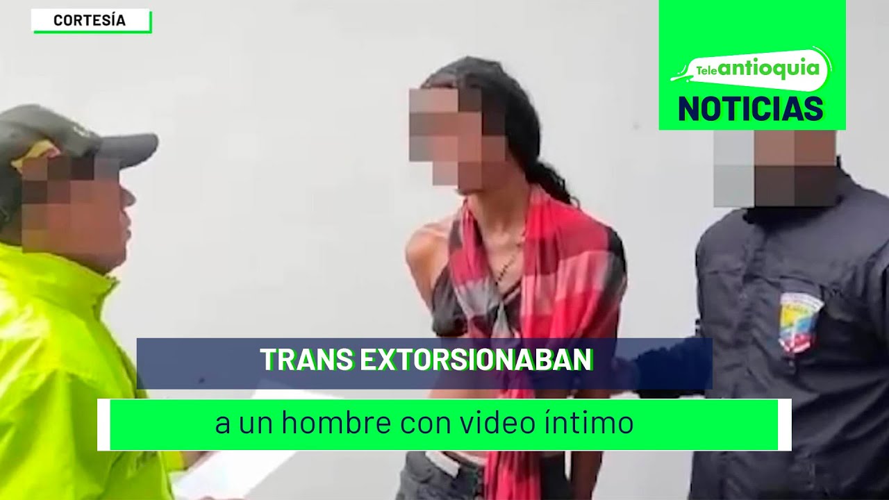 Trans extorsionaban a un hombre con video íntimo - Teleantioquia ...