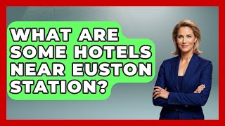 What Are Some Hotels Near Euston Station? - The Rail and Cruise Experts