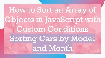 How to Sort an Array of Objects in JavaScript with Custom Conditions Sorting Cars by Model and Month