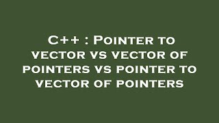 C++ : Pointer to vector vs vector of pointers vs pointer to vector of pointers