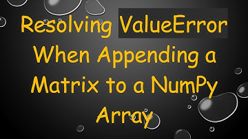 Resolving ValueError When Appending a Matrix to a NumPy Array