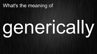 Whats The Meaning Of Generically, How To Pronounce Generically?