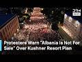 “It’s About Albania’s Future” — Thousands Protest Kushner-Linked Luxury Resort Project | AC1N