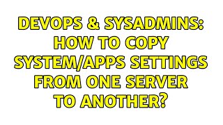 DevOps & SysAdmins: How to copy system/apps settings from one server to another? Information