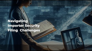 Navigating Importer Security Filing  Challenges