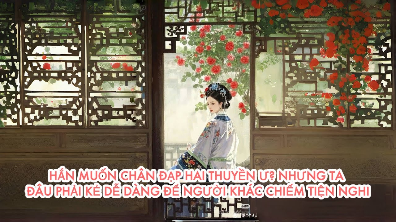 [FULL] HẮN MUỐN CHÂN ĐẠP HAI THUYỀN Ư? NHƯNG TA ĐÂU PHẢI KẺ DỄ DÀNG ĐỂ NGƯỜI KHÁC CHIẾM TIỆN NGHI