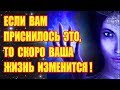 ЕСЛИ ВАМ ПРИСНИЛОСЬ ЭТО, ТО СКОРО ВАША ЖИЗНЬ ИЗМЕНИТСЯ!!!