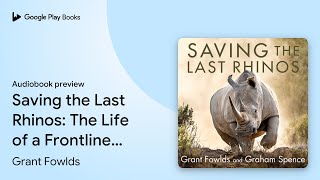 Saving the Last Rhinos: The Life of a Frontline… by Grant Fowlds · Audiobook preview