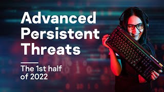 What Advanced Threat Actors Got Up to in the first half of 2022