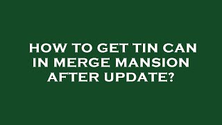 How to get tin can in merge mansion after update?