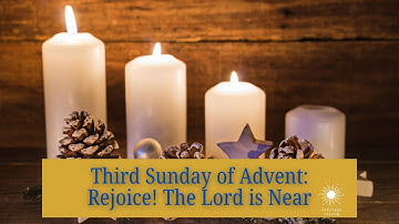 Third Sunday of Advent:  Rejoice! The Lord is Near