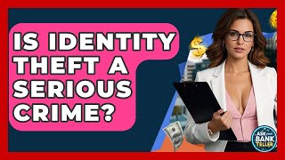 Is Identity Theft A Serious Crime? - Ask Your Bank Teller