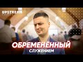 Проповедь &quot;Обремененный служением&quot; - Василий Бурсук | Upstream Church