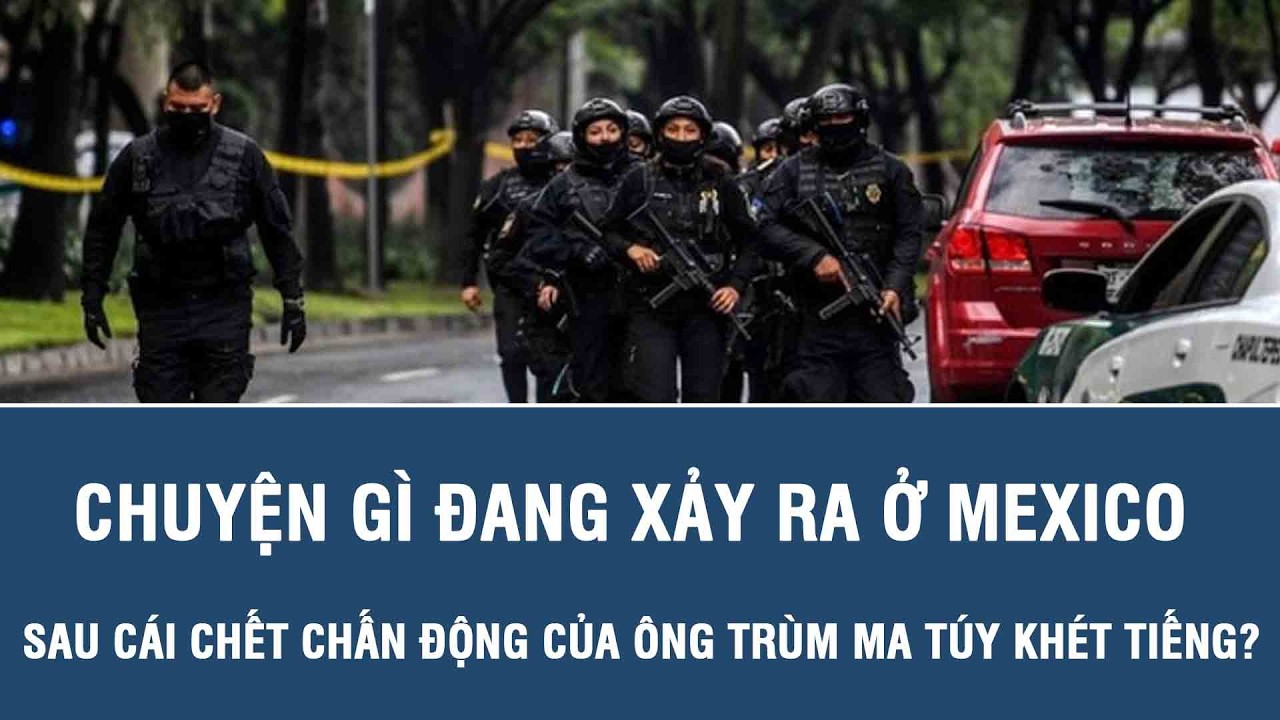 Chuyện gì đang xảy ra ở Mexico sau cái chết chấn động của ông trùm ma túy khét tiếng?