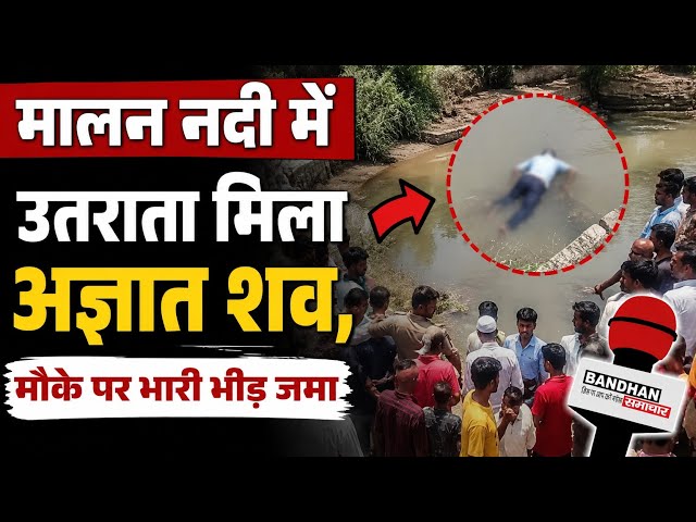 मालन नदी में उतराता मिला अज्ञात व्यक्ति का शव, मौके पर भारी भीड़ जमा