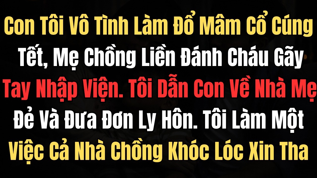 Con Tôi Vô Tình Làm Đổ Mâm Cỗ Cúng Tết, Mẹ Chồng Liền Đánh Gãy Tay Nhập Viện.Tôi Dẫn Con Về Nhà...
