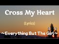 Cross My Heart (Lyrics) ~ Everything but the Girl