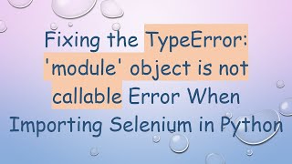 Fixing the TypeError: 'module' object is not callable Error When Importing Selenium in Python