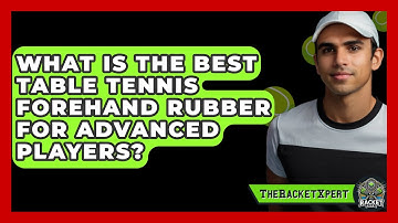 What Is The Best Table Tennis Forehand Rubber For Advanced Players? - The Racket Xpert