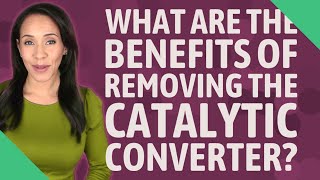 What are the benefits of removing the catalytic converter?