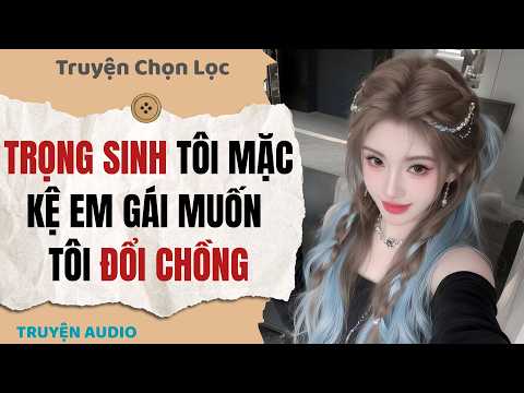Trọng sinh tôi mặc kệ em gái muốn tôi đổi chồng | Full audio