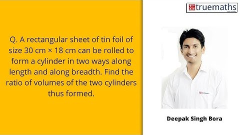 A rectangular sheet of tin foil of size 30 cm × 18 cm can be rolled to form a cylinder in two ways a