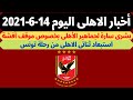 اخبار الاهلى اليوم 14-6-2021 .. بشرى سارة لجماهير الأهلي بخصوص موقف أفشة من مباراة الترجي