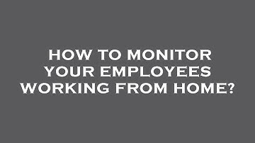 How to monitor your employees working from home?