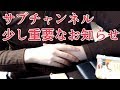 サブチャンネルを見ていただいてる皆様へ　大事かもしれないお知らせ