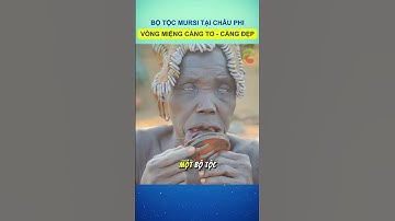 Tiêu chuẩn đẹp của bộ tộc Mursi tại Châu Phi