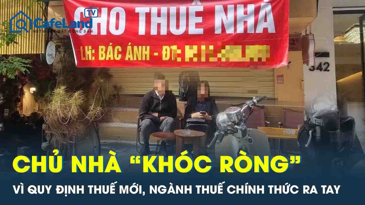 Chủ nhà "đứng ngồi không yên" với quy định thuế mới, ngành thuế chính thức ra tay gỡ rối