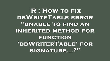 R : How to fix dbWriteTable error "unable to find an inherited method for function 
