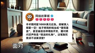 手术期间留1000美元应急，却被家人挥霍一空！姑子将我的钱当成“度假基金”，甚至编造各种理由开支，面对质问还声称是“我送的礼物”。这笔账究竟该不该算清楚？ 【网络故事铺】