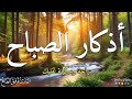 اذكار الصباح مع مناظر طبيعية خلابة ابدأ يوما جميلا حصن نفسك وبيتك من الشيطان القارئ توفيق الطائع 