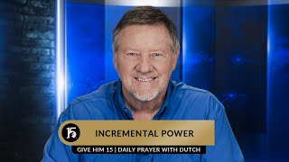 Incremental Power | Give Him 15: Daily Prayer with Dutch | March 15, 2023