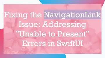 Fixing the NavigationLink Issue: Addressing "Unable to Present" Errors in SwiftUI