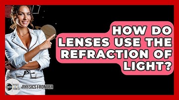 How Do Lenses Use The Refraction Of Light? - Physics Frontier