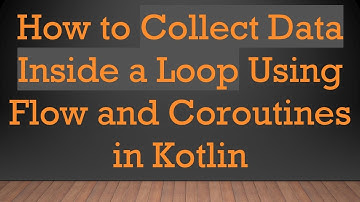 How to Collect Data Inside a Loop Using Flow and Coroutines in Kotlin