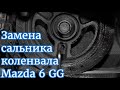 Замена сальника коленвала Mazda 6GG.