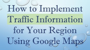 How to Implement Traffic Information for Your Region Using Google Maps