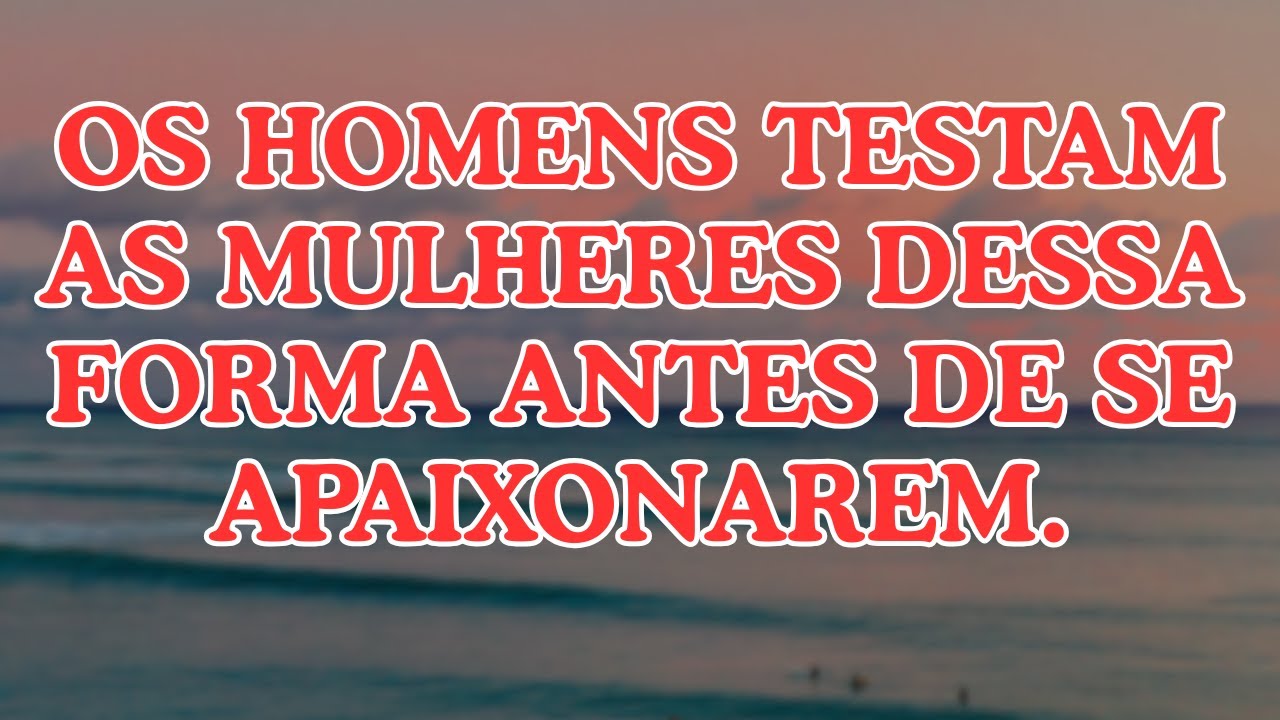 Antes de um Homem Se Apaixonar, Ele Vai Testá-la Assim.
