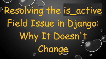 Resolving the is_active Field Issue in Django: Why It Doesn