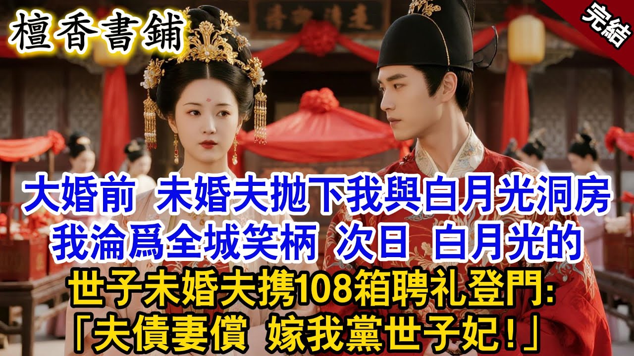 【完結古言爽文】大婚前 未婚夫抛下我與白月光洞房。我淪爲全城笑柄 次日 白月光的世子未婚夫携108箱聘礼登門：夫債妻償，嫁我黨世子妃！#小説 #古風 #古言 #爽文 #故事 #有聲書 #綠茶 #打臉