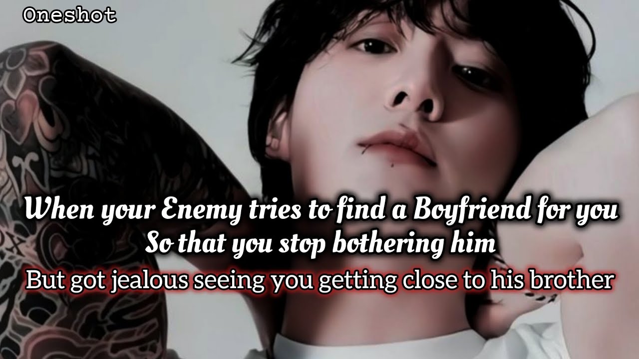 When your enemy tries to find a Boyfriend for you so that u stop bothering him 