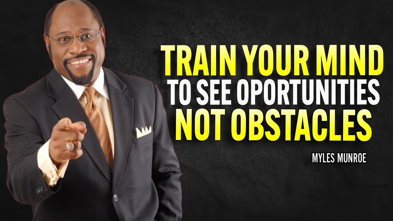 HOW TO TRAIN YOUR MIND TO SEE OPPORTUNITIES AND POSSIBILTIES NOT OBSTACLES - MYLES MUNROE MOTIVATION
