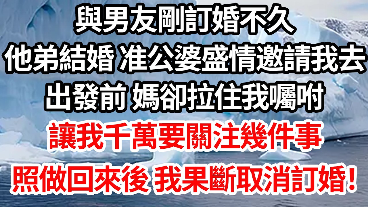與男友剛訂婚不久，他弟結婚 准公婆盛情邀請我去，出發前 媽卻拉住我囑咐，讓我千萬要關注幾件事，照做回來後 我果斷取消了訂婚！【倫理】【都市】