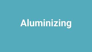 'Aluminizing' Meaning and Pronunciation