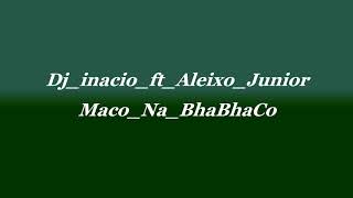 Dj inacio ft Aleixo Junior Maco Na BhaBhaCo-Dj inacio ft Aleixo Junior Maco Na BhaBhaCo